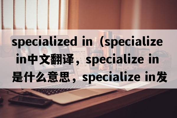 specialized in（specialize IN中文翻譯，specialize IN是什么意思，specialize IN發(fā)音、用法及例句）