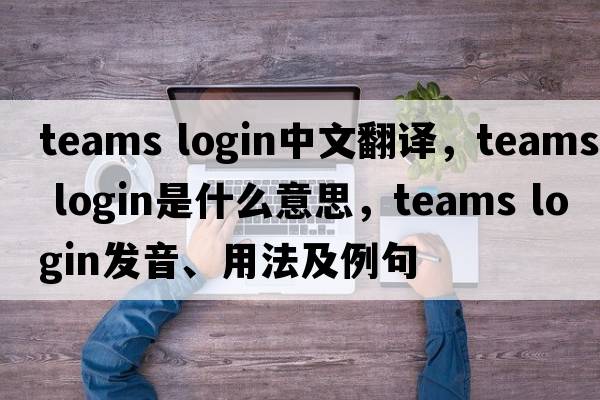 teams login中文翻譯，teams login是什么意思，teams login發(fā)音、用法及例句