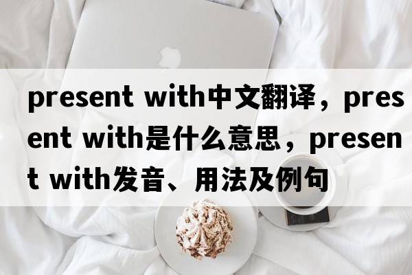 present with中文翻譯，present with是什么意思，present with發(fā)音、用法及例句