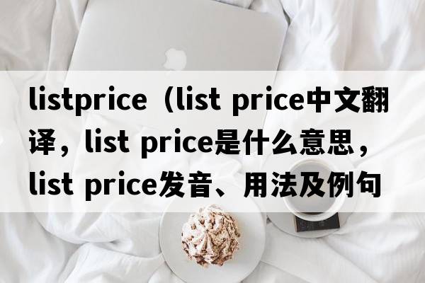 listprice（list price中文翻譯，list price是什么意思，list price發(fā)音、用法及例句）