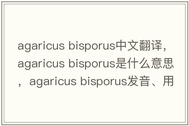 agaricus bisporus中文翻譯，agaricus bisporus是什么意思，agaricus bisporus發(fā)音、用法及例句