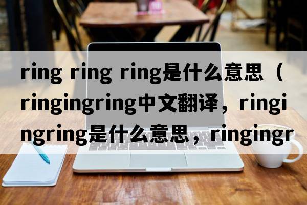 ring ring ring是什么意思（ringingring中文翻譯，ringingring是什么意思，ringingring發(fā)音、用法及例句）