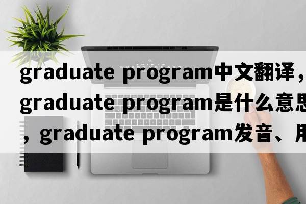 graduate program中文翻譯，graduate program是什么意思，graduate program發(fā)音、用法及例句