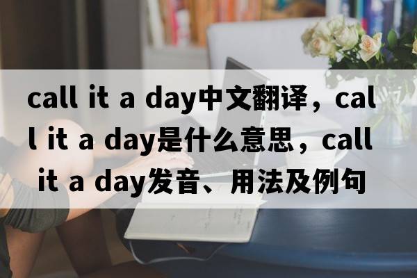 call it a day中文翻譯，call it a day是什么意思，call it a day發(fā)音、用法及例句