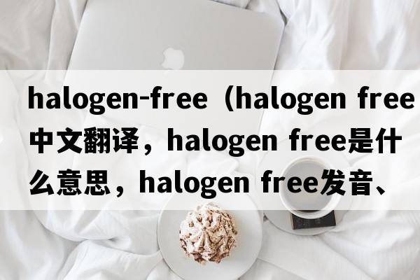 halogen-free（halogen free中文翻譯，halogen free是什么意思，halogen free發(fā)音、用法及例句）
