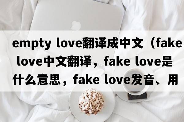 empty love翻譯成中文（fake love中文翻譯，fake love是什么意思，fake love發(fā)音、用法及例句）