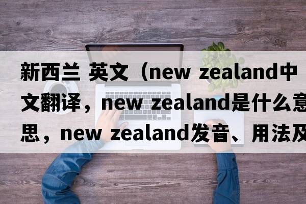 新西蘭 英文（new zealand中文翻譯，new zealand是什么意思，new zealand發(fā)音、用法及例句）