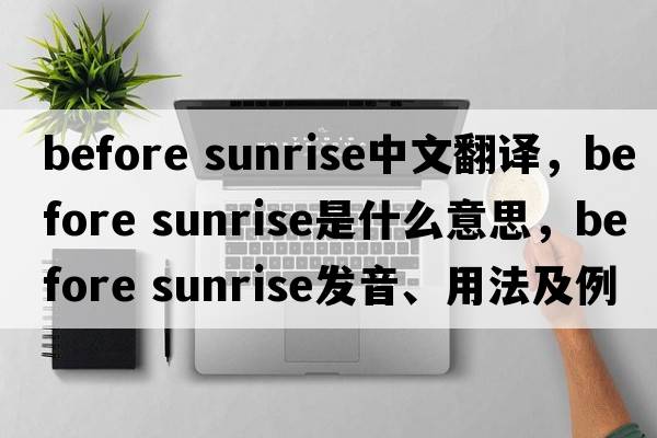 before sunrise中文翻譯，before sunrise是什么意思，before sunrise發(fā)音、用法及例句
