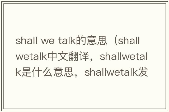shall we talk的意思（shallwetalk中文翻譯，shallwetalk是什么意思，shallwetalk發(fā)音、用法及例句）