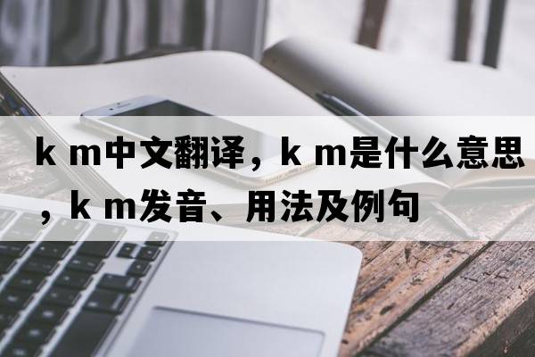 k m中文翻譯，k m是什么意思，k m發(fā)音、用法及例句