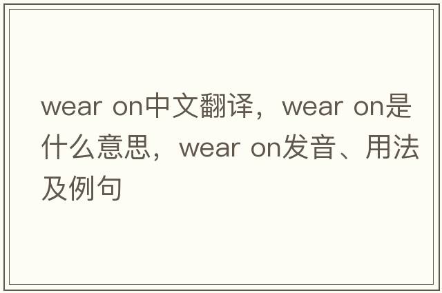 wear on中文翻譯，wear on是什么意思，wear on發(fā)音、用法及例句