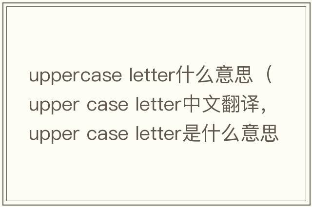 uppercase letter什么意思（upper case letter中文翻譯，upper case letter是什么意思，upper case letter發(fā)音、用法及例句）