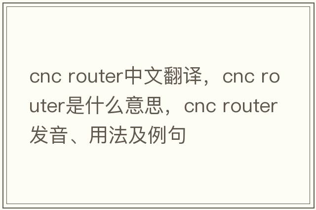 cnc router中文翻譯，cnc router是什么意思，cnc router發(fā)音、用法及例句
