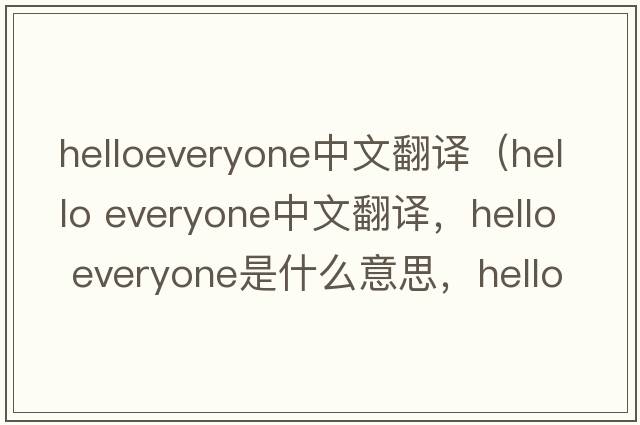 helloeveryone中文翻譯（hello everyone中文翻譯，hello everyone是什么意思，hello everyone發(fā)音、用法及例句）
