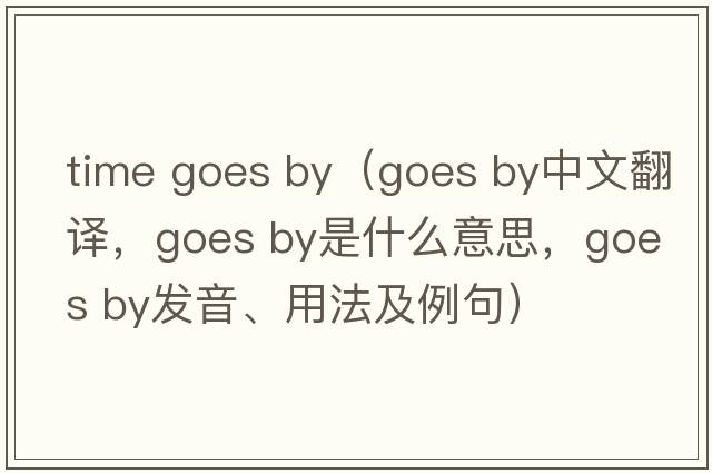 time goes by（goes by中文翻譯，goes by是什么意思，goes by發(fā)音、用法及例句）