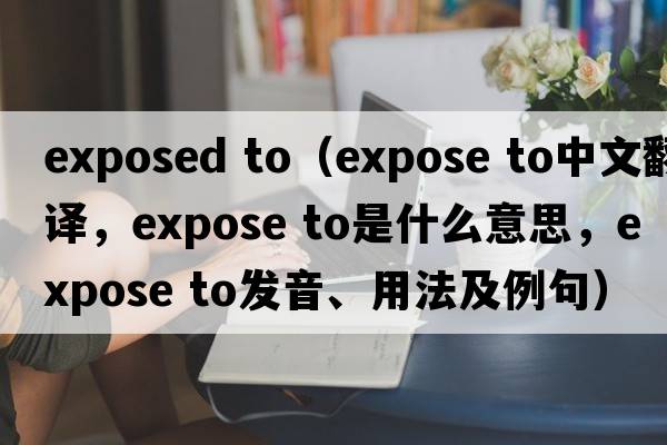 exposed to（expose to中文翻譯，expose to是什么意思，expose to發(fā)音、用法及例句）