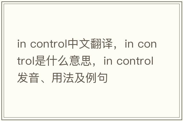 in control中文翻譯，in control是什么意思，in control發(fā)音、用法及例句