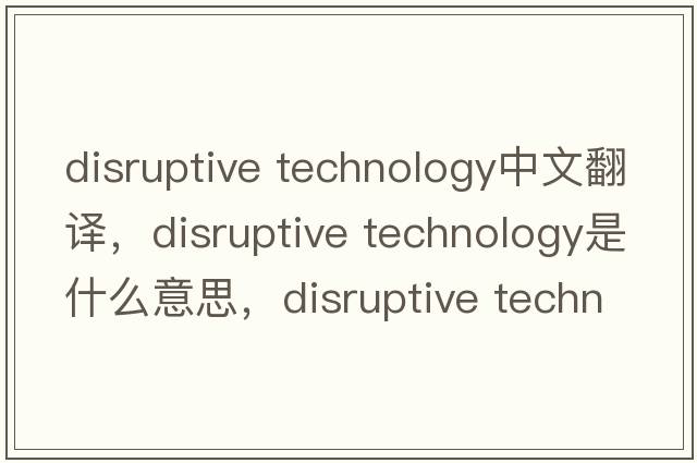 disruptive technology中文翻譯，disruptive technology是什么意思，disruptive technology發(fā)音、用法及例句