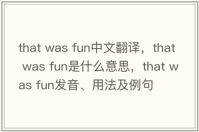 that was fun中文翻譯，that was fun是什么意思，that was fun發(fā)音、用法及例句