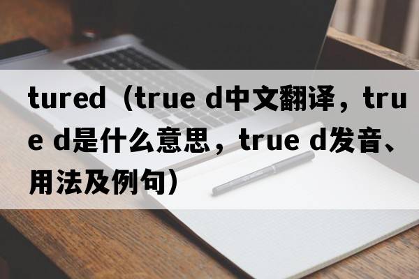 tured（true d中文翻譯，true d是什么意思，true d發(fā)音、用法及例句）