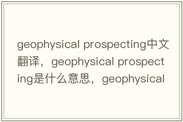 geophysical prospecting中文翻譯，geophysical prospecting是什么意思，geophysical prospecting發(fā)音、用法及例句
