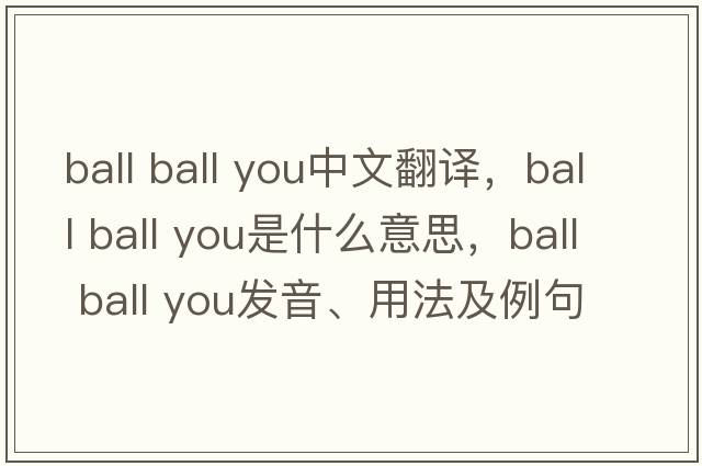 ball ball you中文翻譯，ball ball you是什么意思，ball ball you發(fā)音、用法及例句