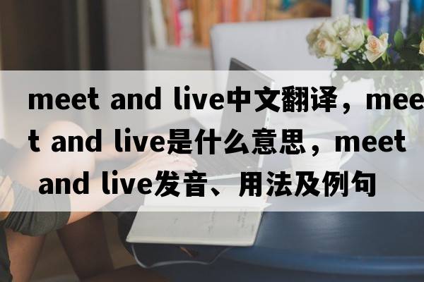 Meet and live中文翻譯，Meet and live是什么意思，Meet and live發(fā)音、用法及例句