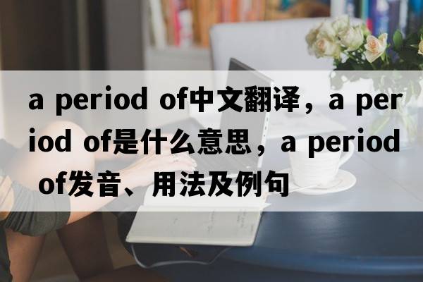 a period of中文翻譯，a period of是什么意思，a period of發(fā)音、用法及例句