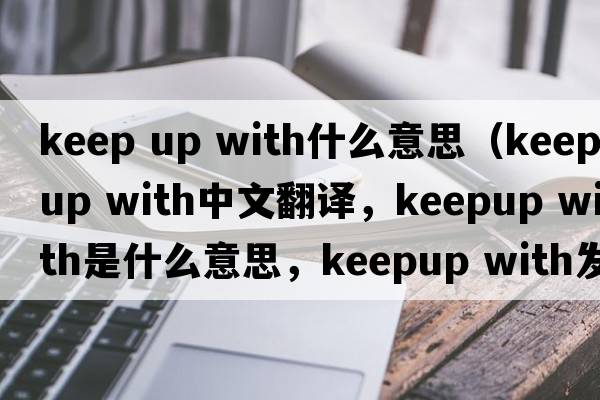 keep up with什么意思（keepup with中文翻譯，keepup with是什么意思，keepup with發(fā)音、用法及例句）