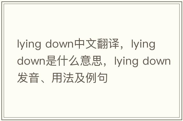 lying down中文翻譯，lying down是什么意思，lying down發(fā)音、用法及例句