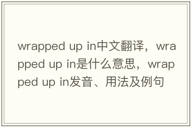 wrapped up in中文翻譯，wrapped up in是什么意思，wrapped up in發(fā)音、用法及例句