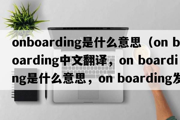 onboarding是什么意思（on boarding中文翻譯，on boarding是什么意思，on boarding發(fā)音、用法及例句）