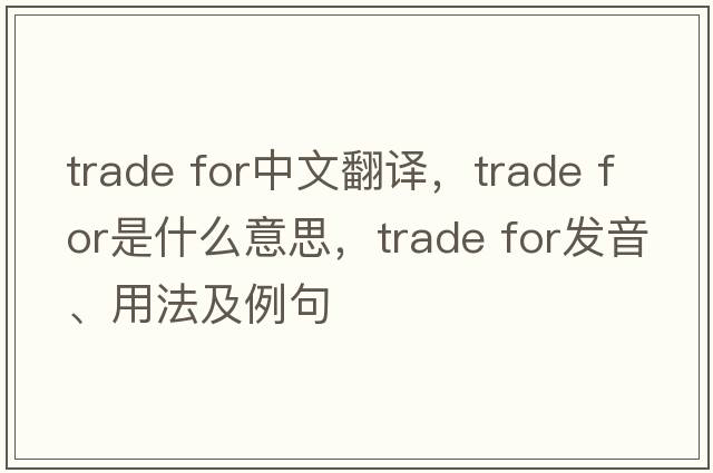 trade for中文翻譯，trade for是什么意思，trade for發(fā)音、用法及例句