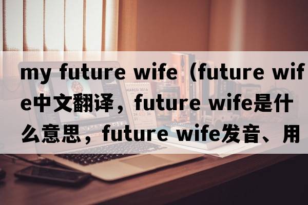 my future wife（future wife中文翻譯，future wife是什么意思，future wife發(fā)音、用法及例句）