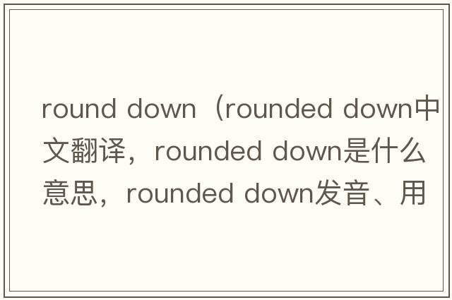 round down（rounded down中文翻譯，rounded down是什么意思，rounded down發(fā)音、用法及例句）