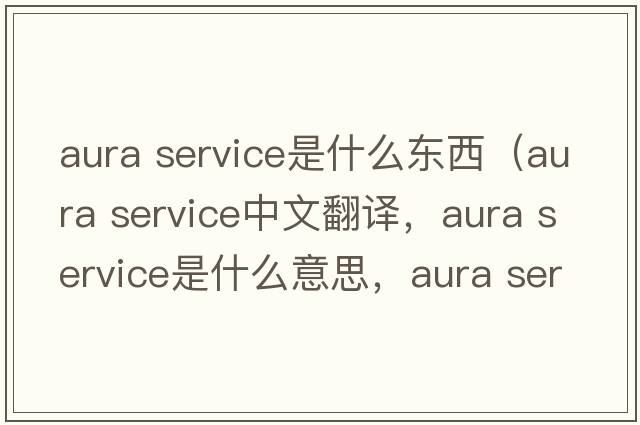 aura service是什么東西（aura service中文翻譯，aura service是什么意思，aura service發(fā)音、用法及例句）