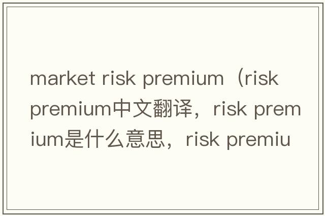 market risk premium（risk premium中文翻譯，risk premium是什么意思，risk premium發(fā)音、用法及例句）