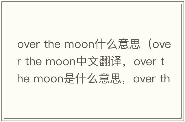 over the moon什么意思（over the moon中文翻譯，over the moon是什么意思，over the moon發(fā)音、用法及例句）