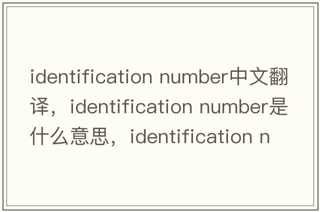 identification number中文翻譯，identification number是什么意思，identification number發(fā)音、用法及例句