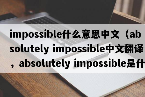 impossible什么意思中文（absolutely impossible中文翻譯，absolutely impossible是什么意思，absolutely impossible發(fā)音、用法及例句）