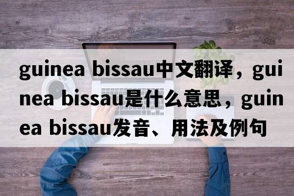 guinea bissau中文翻譯，guinea bissau是什么意思，guinea bissau發(fā)音、用法及例句