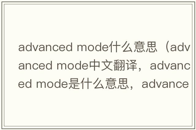 advanced mode什么意思（advanced mode中文翻譯，advanced mode是什么意思，advanced mode發(fā)音、用法及例句）
