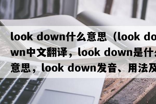 look down什么意思（look down中文翻譯，look down是什么意思，look down發(fā)音、用法及例句）