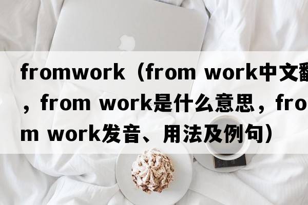 fromwork（from work中文翻譯，from work是什么意思，from work發(fā)音、用法及例句）