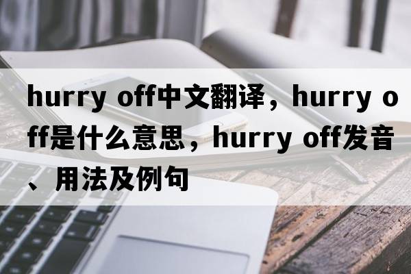 hurry off中文翻譯，hurry off是什么意思，hurry off發(fā)音、用法及例句