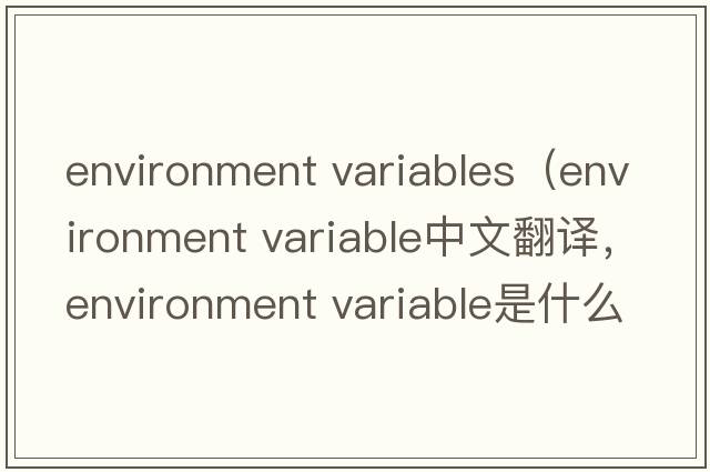 environment variables（environment variable中文翻譯，environment variable是什么意思，environment variable發(fā)音、用法及例