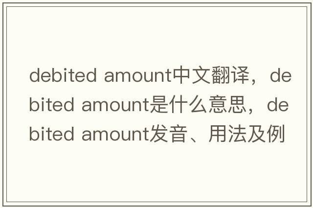 debited amount中文翻譯，debited amount是什么意思，debited amount發(fā)音、用法及例句