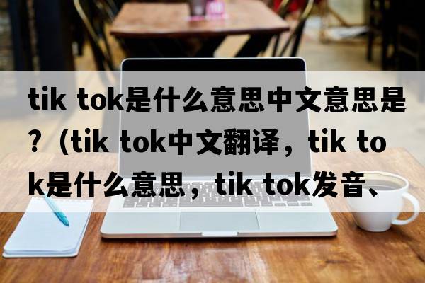 tik tok是什么意思中文意思是?（tik tok中文翻譯，tik tok是什么意思，tik tok發(fā)音、用法及例句）