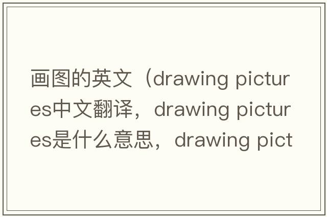 畫(huà)圖的英文（drawing pictures中文翻譯，drawing pictures是什么意思，drawing pictures發(fā)音、用法及例句）