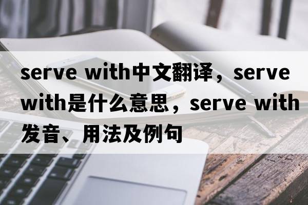 serve with中文翻譯，serve with是什么意思，serve with發(fā)音、用法及例句